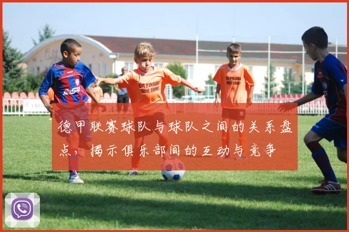 德甲联赛球队与球队之间的关系盘点，揭示俱乐部间的互动与竞争