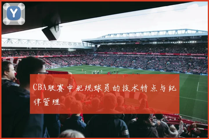 CBA联赛中犯规球员的技术特点与纪律管理