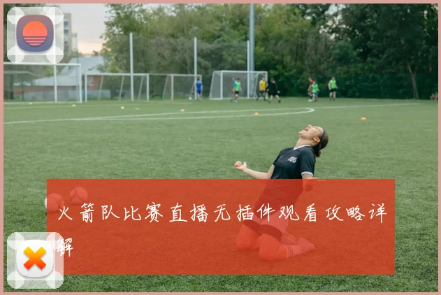 火箭队比赛直播无插件观看攻略详解