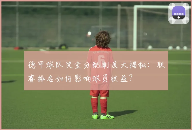 德甲球队奖金分配制度大揭秘：联赛排名如何影响球员收益？