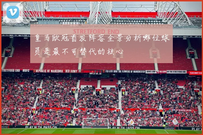 皇马欧冠首发阵容全景分析哪位球员是最不可替代的核心