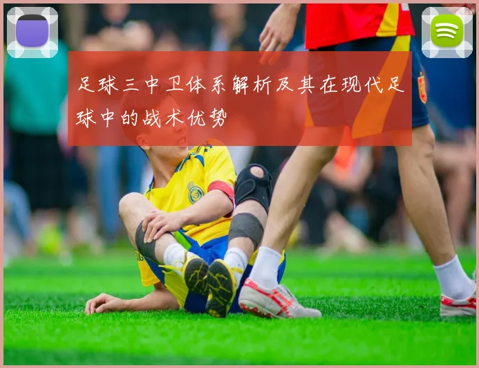 足球三中卫体系解析及其在现代足球中的战术优势