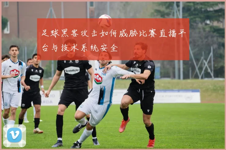 足球黑客攻击如何威胁比赛直播平台与技术系统安全