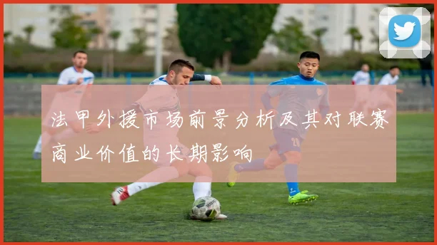 法甲外援市场前景分析及其对联赛商业价值的长期影响
