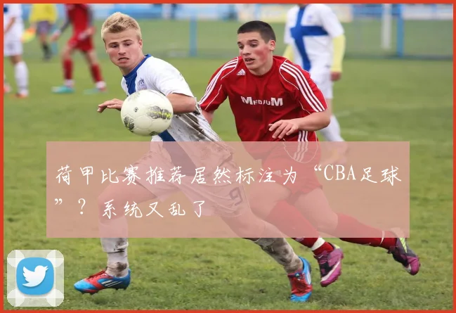 荷甲比赛推荐居然标注为“CBA足球”?系统又乱了