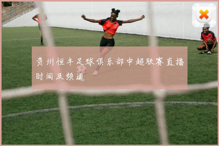 贵州恒丰足球俱乐部中超联赛直播时间及频道