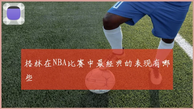 格林在NBA比赛中最经典的表现有哪些